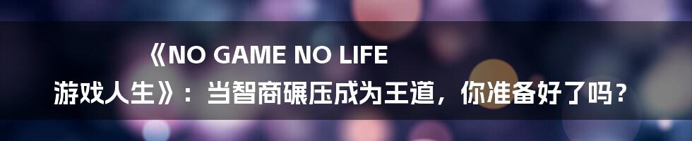 《NO GAME NO LIFE 游戏人生》：当智商碾压成为王道，你准备好了吗？