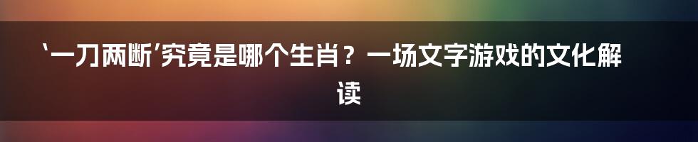 ‘一刀两断’究竟是哪个生肖？一场文字游戏的文化解读