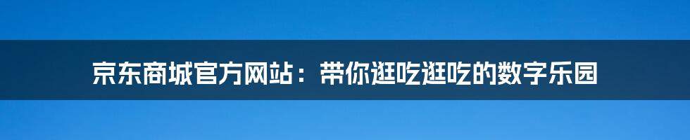 京东商城官方网站：带你逛吃逛吃的数字乐园