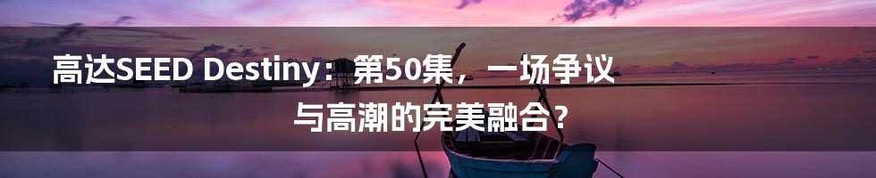 高达SEED Destiny：第50集，一场争议与高潮的完美融合？
