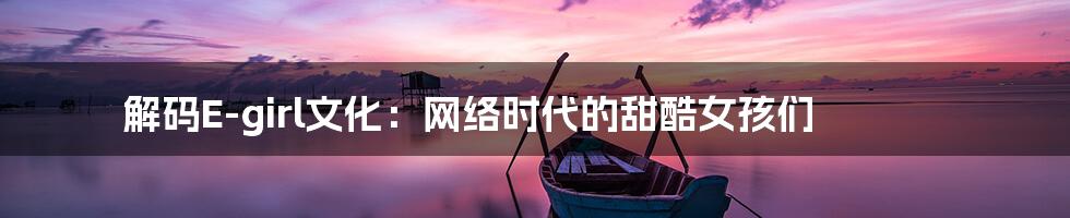解码E-girl文化:网络时代的甜酷女孩们