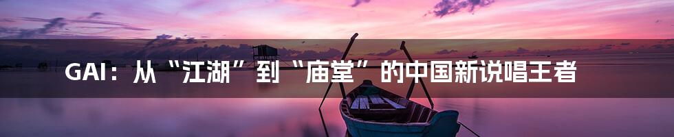 GAI:从“江湖”到“庙堂”的中国新说唱王者