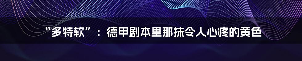 “多特软”：德甲剧本里那抹令人心疼的黄色