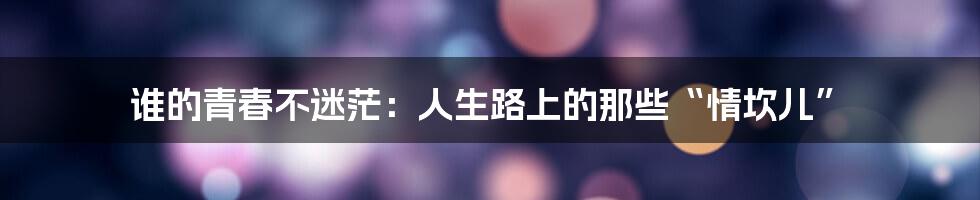 谁的青春不迷茫：人生路上的那些“情坎儿”