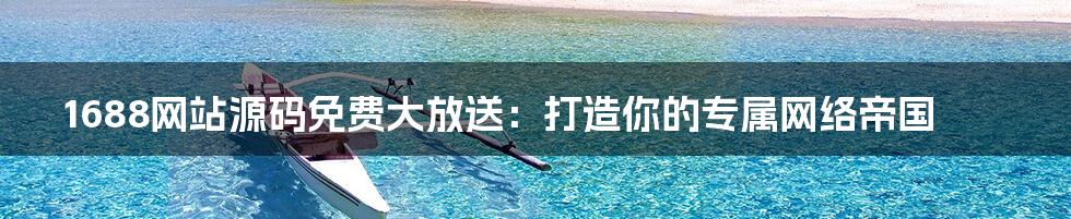 1688网站源码免费大放送：打造你的专属网络帝国