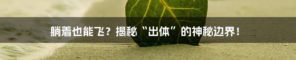 躺着也能飞？揭秘“出体”的神秘边界！