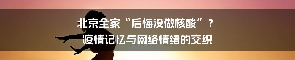 北京全家“后悔没做核酸”? 疫情记忆与网络情绪的交织