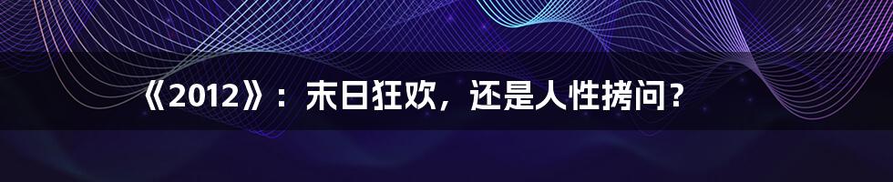 《2012》：末日狂欢，还是人性拷问？