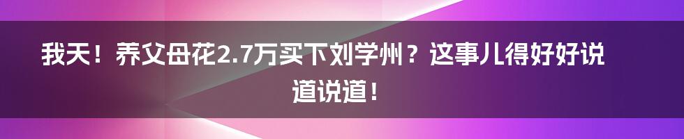 我天!养父母花2.7万买下刘学州?这事儿得好好说道说道!