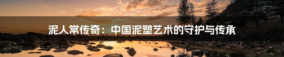 泥人常传奇：中国泥塑艺术的守护与传承