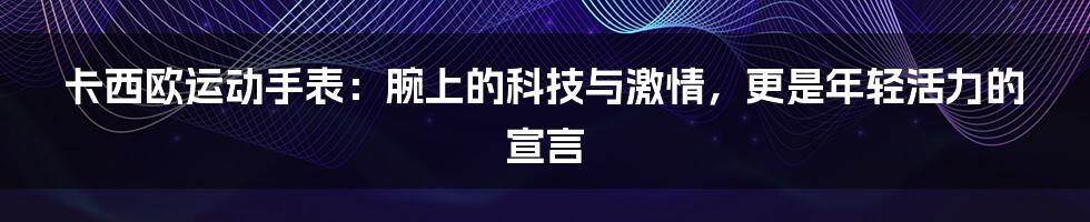 卡西欧运动手表：腕上的科技与激情，更是年轻活力的宣言