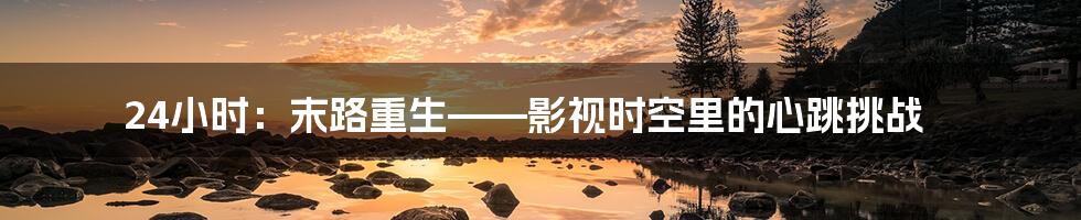 24小时：末路重生——影视时空里的心跳挑战