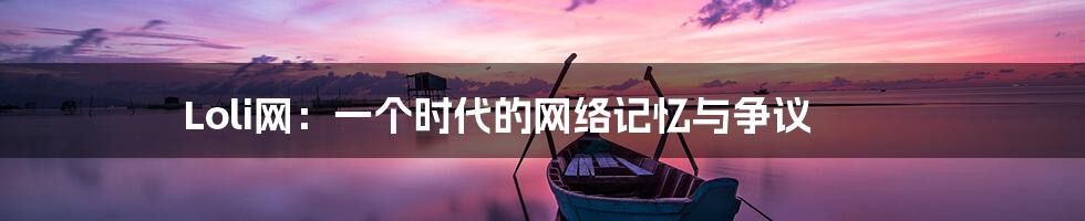 Loli网：一个时代的网络记忆与争议