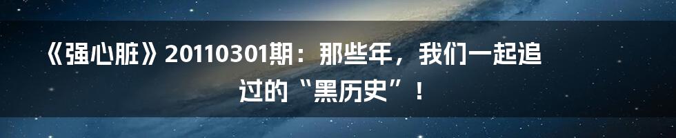 《强心脏》20110301期：那些年，我们一起追过的“黑历史”！
