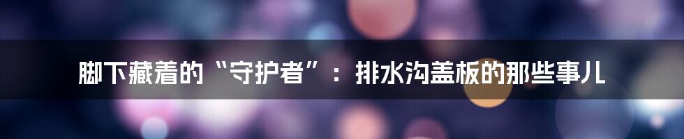 脚下藏着的“守护者”：排水沟盖板的那些事儿