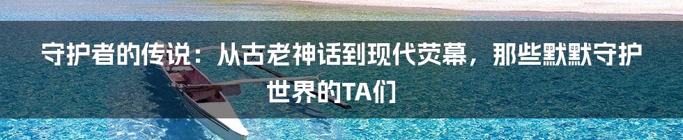 守护者的传说：从古老神话到现代荧幕，那些默默守护世界的TA们
