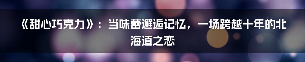 《甜心巧克力》：当味蕾邂逅记忆，一场跨越十年的北海道之恋