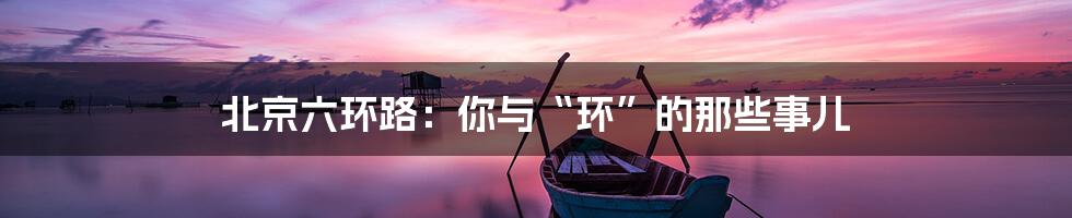 北京六环路：你与“环”的那些事儿