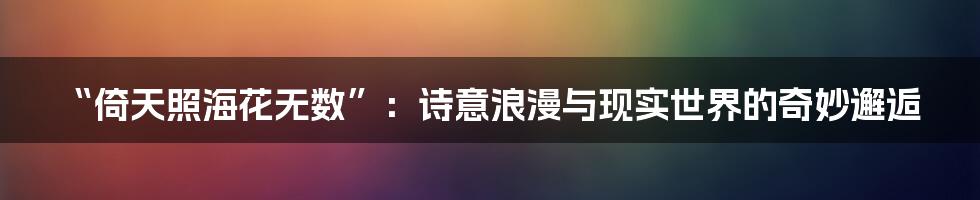 “倚天照海花无数”：诗意浪漫与现实世界的奇妙邂逅