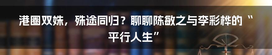 港圈双姝,殊途同归?聊聊陈敏之与李彩桦的“平行人生”