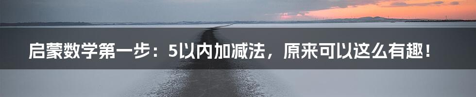 启蒙数学第一步：5以内加减法，原来可以这么有趣！