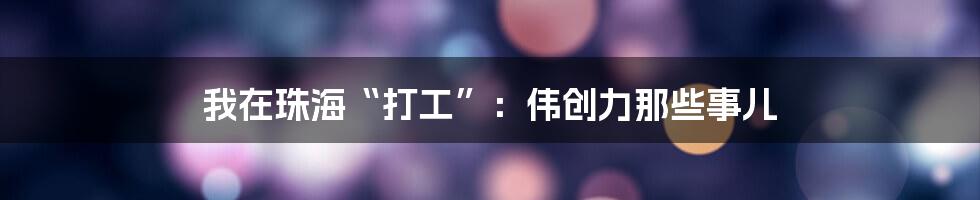 我在珠海“打工”：伟创力那些事儿
