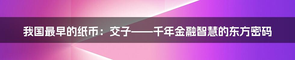 我国最早的纸币:交子——千年金融智慧的东方密码