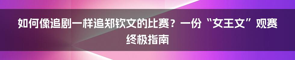 如何像追剧一样追郑钦文的比赛？一份“女王文”观赛终极指南