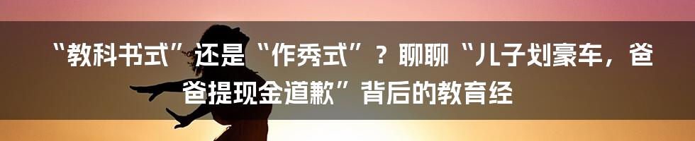 “教科书式”还是“作秀式”?聊聊“儿子划豪车,爸爸提现金道歉”背后的教育经