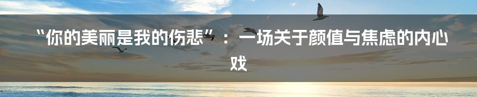 “你的美丽是我的伤悲”：一场关于颜值与焦虑的内心戏