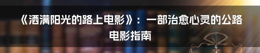 《洒满阳光的路上电影》：一部治愈心灵的公路电影指南