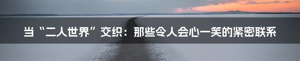 当“二人世界”交织：那些令人会心一笑的紧密联系