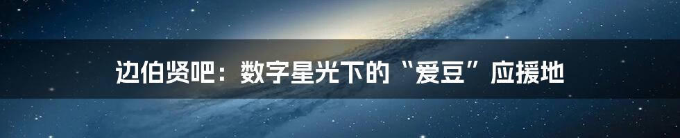 边伯贤吧：数字星光下的“爱豆”应援地