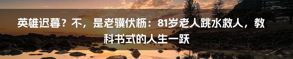 英雄迟暮?不,是老骥伏枥:81岁老人跳水救人,教科书式的人生一跃