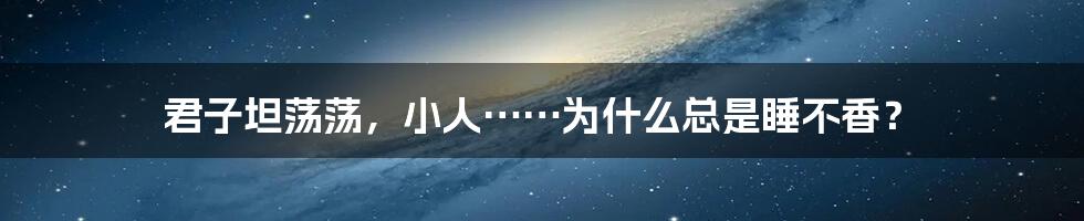 君子坦荡荡,小人……为什么总是睡不香?