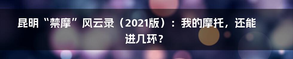 昆明“禁摩”风云录（2021版）：我的摩托，还能进几环？