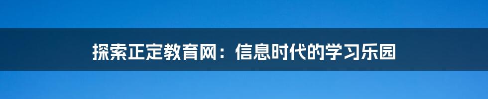 探索正定教育网：信息时代的学习乐园