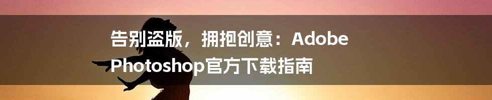告别盗版，拥抱创意：Adobe Photoshop官方下载指南