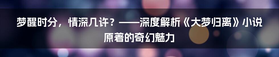 梦醒时分，情深几许？——深度解析《大梦归离》小说原著的奇幻魅力