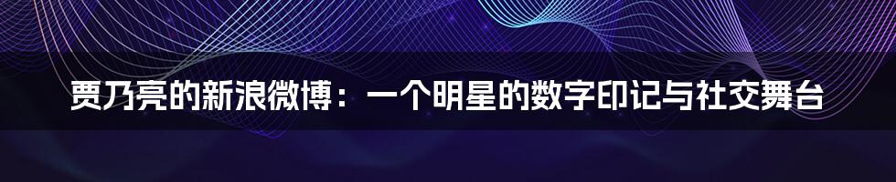 贾乃亮的新浪微博：一个明星的数字印记与社交舞台
