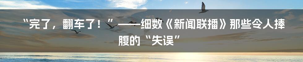 “完了,翻车了!”——细数《新闻联播》那些令人捧腹的“失误”
