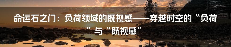 命运石之门:负荷领域的既视感——穿越时空的“负荷”与“既视感”