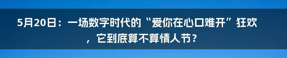 5月20日：一场数字时代的“爱你在心口难开”狂欢，它到底算不算情人节？