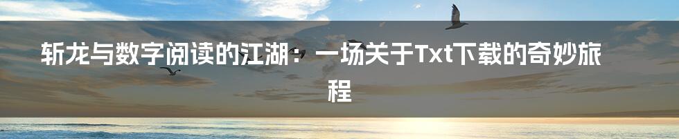 斩龙与数字阅读的江湖:一场关于Txt下载的奇妙旅程