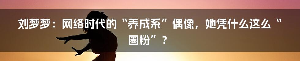 刘梦梦:网络时代的“养成系”偶像,她凭什么这么“圈粉”?