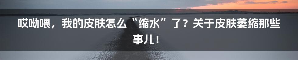哎呦喂，我的皮肤怎么“缩水”了？关于皮肤萎缩那些事儿！