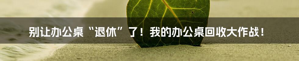 别让办公桌“退休”了！我的办公桌回收大作战！