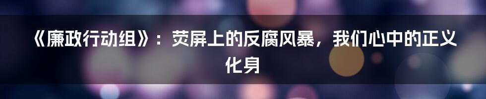 《廉政行动组》：荧屏上的反腐风暴，我们心中的正义化身