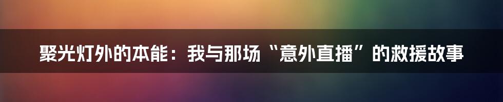 聚光灯外的本能：我与那场“意外直播”的救援故事