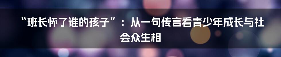 “班长怀了谁的孩子”：从一句传言看青少年成长与社会众生相